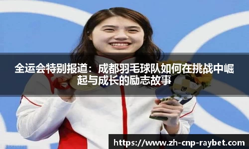 全运会特别报道:成都羽毛球队如何在挑战中崛起与成长的励志故事